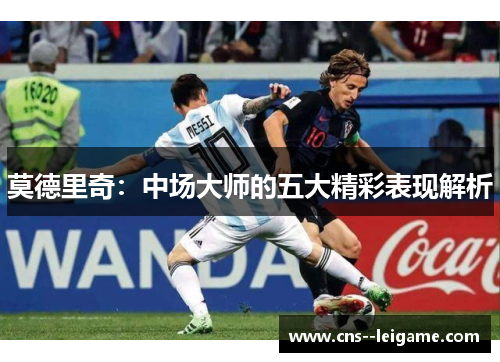 莫德里奇：中场大师的五大精彩表现解析