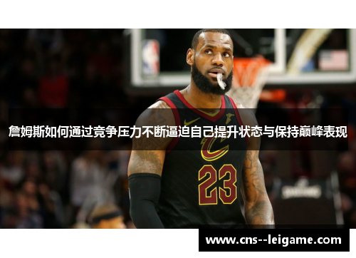 詹姆斯如何通过竞争压力不断逼迫自己提升状态与保持巅峰表现