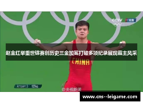 赵金红举重世锦赛创历史三金加冕打破多项纪录展现霸主风采