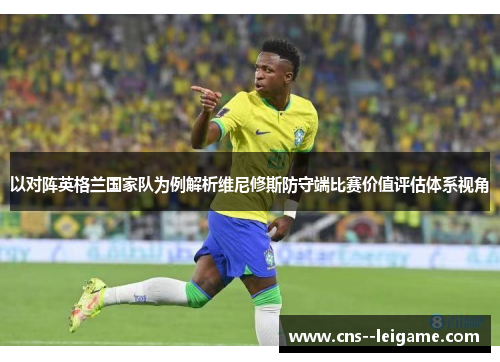 以对阵英格兰国家队为例解析维尼修斯防守端比赛价值评估体系视角