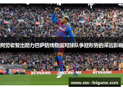 阿劳霍复出助力巴萨防线稳固对球队争冠形势的深远影响 阿劳霍复出助力巴萨防线稳固对球队争冠形势的深远影响