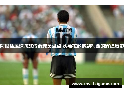阿根廷足球劲旅传奇球员盘点 从马拉多纳到梅西的辉煌历史
