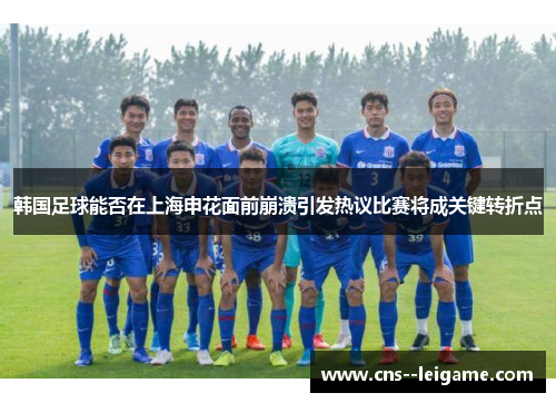 韩国足球能否在上海申花面前崩溃引发热议比赛将成关键转折点