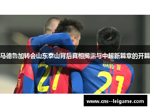 马德鲁加转会山东泰山背后真相揭露与中超新篇章的开篇