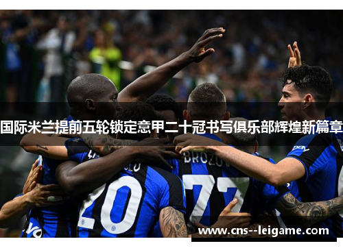 国际米兰提前五轮锁定意甲二十冠书写俱乐部辉煌新篇章 国际米兰提前五轮锁定意甲二十冠书写俱乐部辉煌新篇章