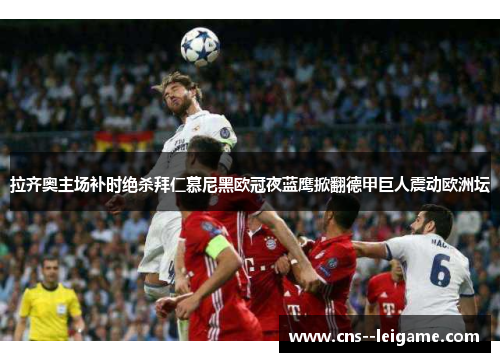 拉齐奥主场补时绝杀拜仁慕尼黑欧冠夜蓝鹰掀翻德甲巨人震动欧洲坛