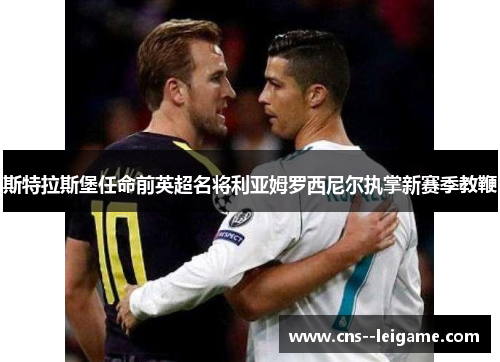 斯特拉斯堡任命前英超名将利亚姆罗西尼尔执掌新赛季教鞭 斯特拉斯堡任命前英超名将利亚姆罗西尼尔执掌新赛季教鞭