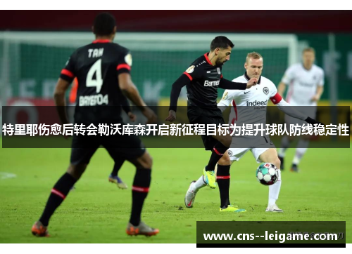 特里耶伤愈后转会勒沃库森开启新征程目标为提升球队防线稳定性