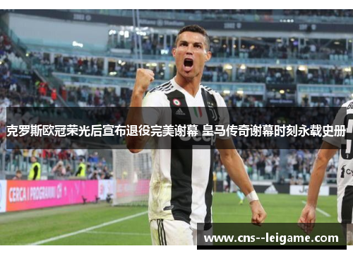 克罗斯欧冠荣光后宣布退役完美谢幕 皇马传奇谢幕时刻永载史册