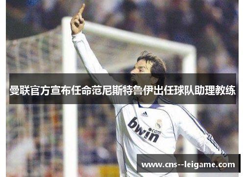 曼联官方宣布任命范尼斯特鲁伊出任球队助理教练