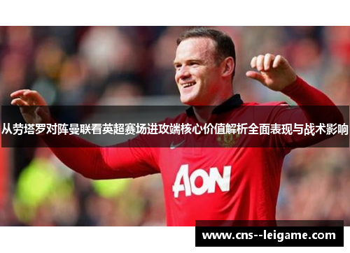 从劳塔罗对阵曼联看英超赛场进攻端核心价值解析全面表现与战术影响