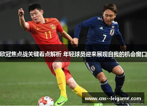 欧冠焦点战关键看点解析 年轻球员迎来展现自我的机会窗口