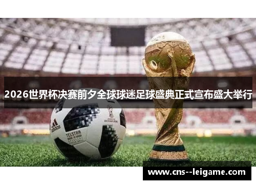 2026世界杯决赛前夕全球球迷足球盛典正式宣布盛大举行