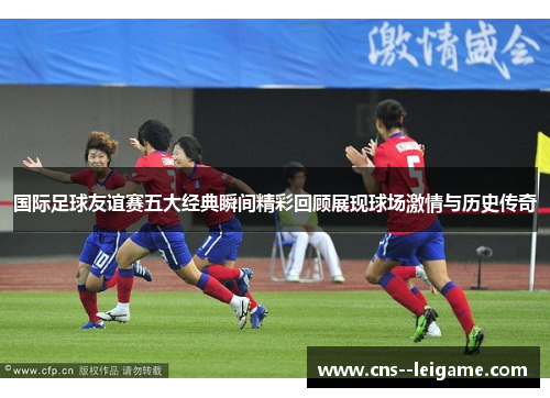 国际足球友谊赛五大经典瞬间精彩回顾展现球场激情与历史传奇