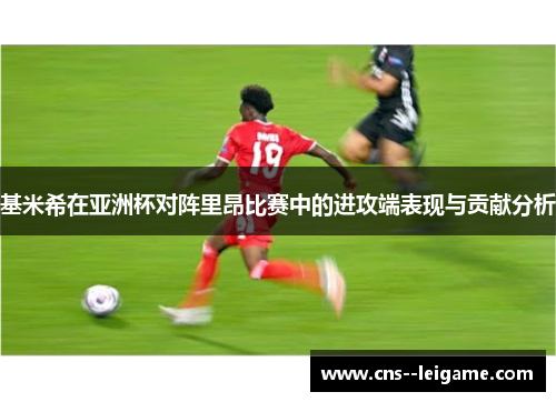 基米希在亚洲杯对阵里昂比赛中的进攻端表现与贡献分析 基米希在亚洲杯对阵里昂比赛中的进攻端表现与贡献分析
