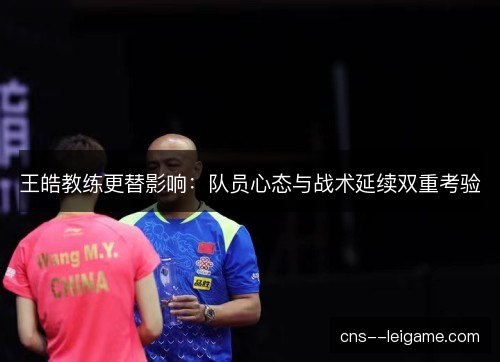 王皓教练更替影响：队员心态与战术延续双重考验
