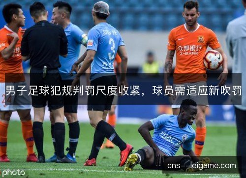 男子足球犯规判罚尺度收紧,球员需适应新吹罚 男子足球犯规判罚尺度收紧,球员需适应新吹罚