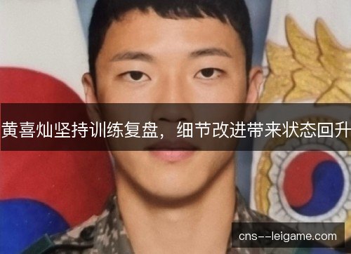 黄喜灿坚持训练复盘，细节改进带来状态回升