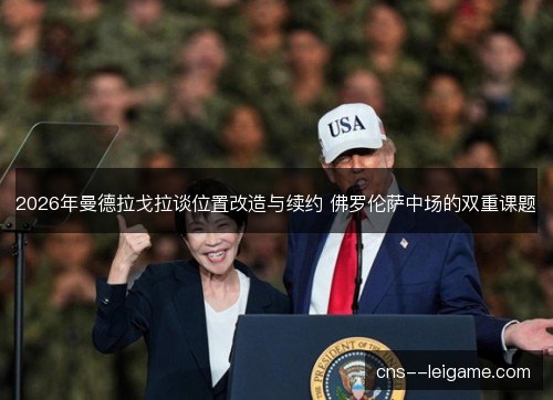 2026年曼德拉戈拉谈位置改造与续约 佛罗伦萨中场的双重课题